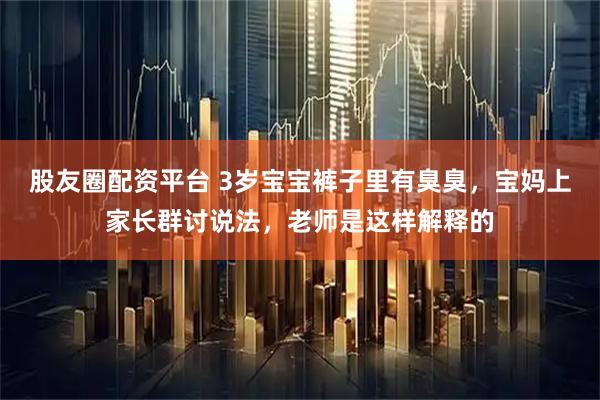 股友圈配资平台 3岁宝宝裤子里有臭臭，宝妈上家长群讨说法，老师是这样解释的