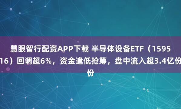 慧眼智行配资APP下载 半导体设备ETF（159516）回调超6%，资金逢低抢筹，盘中流入超3.4亿份