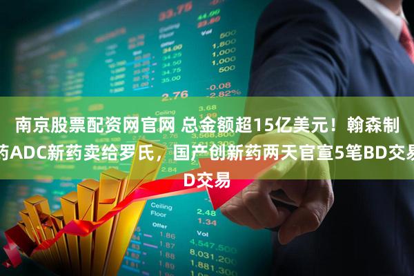 南京股票配资网官网 总金额超15亿美元！翰森制药ADC新药卖给罗氏，国产创新药两天官宣5笔BD交易