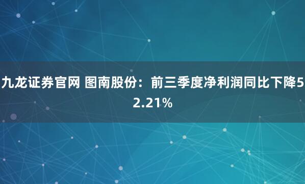 九龙证券官网 图南股份：前三季度净利润同比下降52.21%