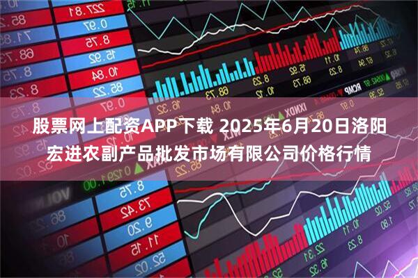 股票网上配资APP下载 2025年6月20日洛阳宏进农副产品批发市场有限公司价格行情