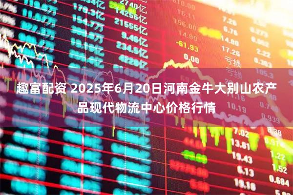 趣富配资 2025年6月20日河南金牛大别山农产品现代物流中心价格行情