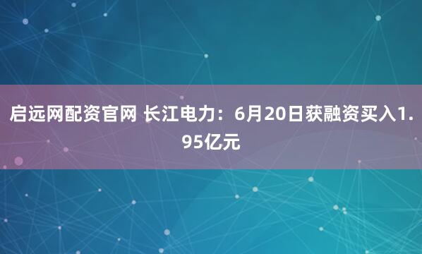 启远网配资官网 长江电力：6月20日获融资买入1.95亿元