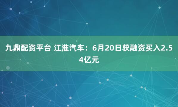 九鼎配资平台 江淮汽车：6月20日获融资买入2.54亿元