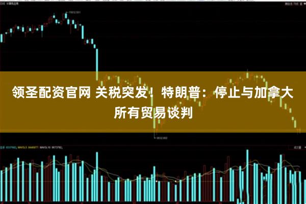 领圣配资官网 关税突发！特朗普：停止与加拿大所有贸易谈判