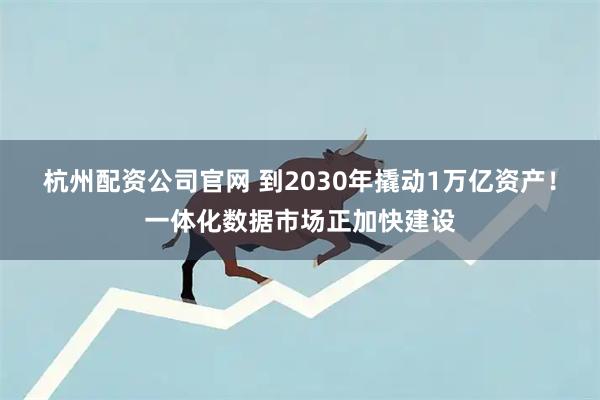 杭州配资公司官网 到2030年撬动1万亿资产！一体化数据市场正加快建设
