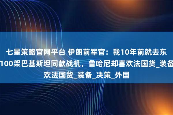 七星策略官网平台 伊朗前军官：我10年前就去东方，准备买100架巴基斯坦同款战机，鲁哈尼却喜欢法国货_装备_决策_外国