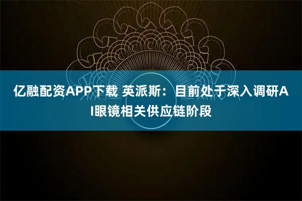 亿融配资APP下载 英派斯：目前处于深入调研AI眼镜相关供应链阶段