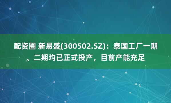 配资圈 新易盛(300502.SZ)：泰国工厂一期、二期均已正式投产，目前产能充足