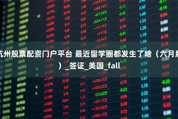 杭州股票配资门户平台 最近留学圈都发生了啥（六月版）_签证_美国_fall