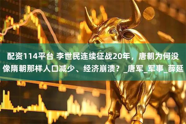 配资114平台 李世民连续征战20年，唐朝为何没像隋朝那样人口减少、经济崩溃？_唐军_军事_薛延