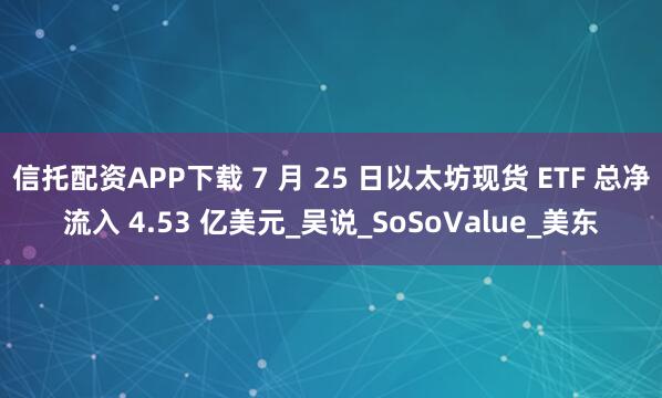 信托配资APP下载 7 月 25 日以太坊现货 ETF 总净流入 4.53 亿美元_吴说_SoSoValue_美东