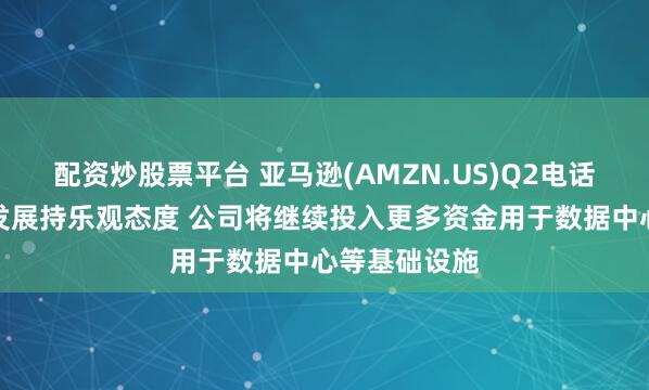 配资炒股票平台 亚马逊(AMZN.US)Q2电话会：对未来发展持乐观态度 公司将继续投入更多资金用于数据中心等基础设施