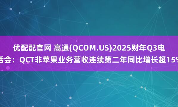 优配配官网 高通(QCOM.US)2025财年Q3电话会：QCT非苹果业务营收连续第二年同比增长超15%