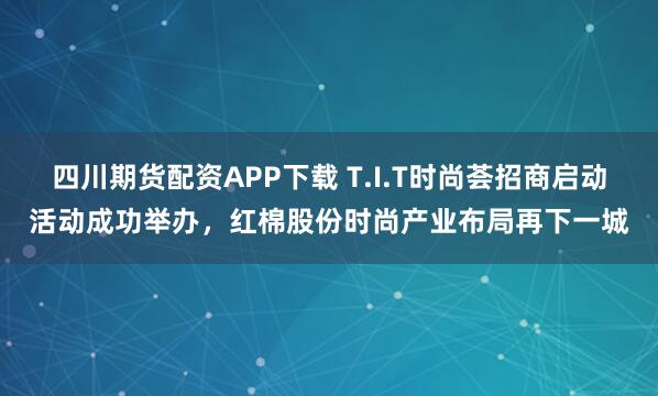 四川期货配资APP下载 T.I.T时尚荟招商启动活动成功举办，红棉股份时尚产业布局再下一城