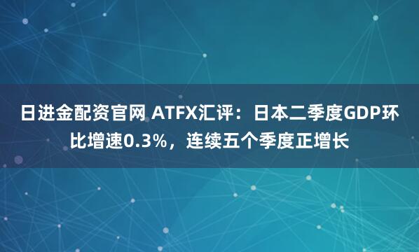 日进金配资官网 ATFX汇评：日本二季度GDP环比增速0.3%，连续五个季度正增长