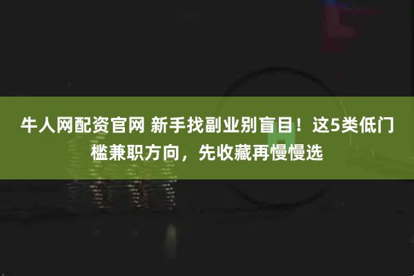 牛人网配资官网 新手找副业别盲目！这5类低门槛兼职方向，先收藏再慢慢选