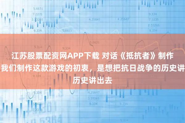 江苏股票配资网APP下载 对话《抵抗者》制作人：我们制作这款游戏的初衷，是想把抗日战争的历史讲出去