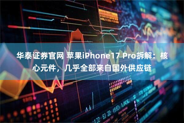 华泰证券官网 苹果iPhone17 Pro拆解：核心元件，几乎全部来自国外供应链