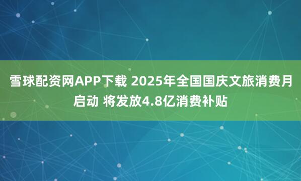 雪球配资网APP下载 2025年全国国庆文旅消费月启动 将发放4.8亿消费补贴