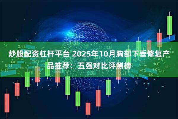 炒股配资杠杆平台 2025年10月胸部下垂修复产品推荐：五强对比评测榜