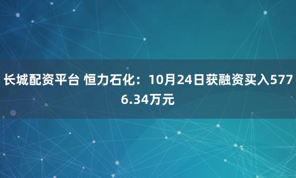 长城配资平台 恒力石化：10月24日获融资买入5776.34万元