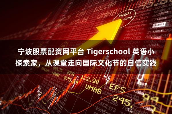 宁波股票配资网平台 Tigerschool 英语小探索家，从课堂走向国际文化节的自信实践