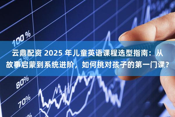 云鼎配资 2025 年儿童英语课程选型指南：从故事启蒙到系统进阶，如何挑对孩子的第一门课？