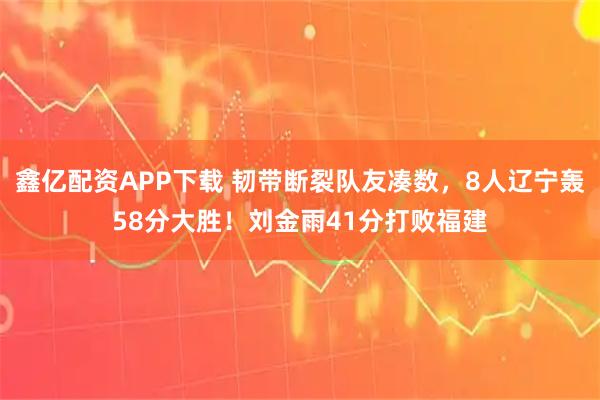 鑫亿配资APP下载 韧带断裂队友凑数，8人辽宁轰58分大胜！刘金雨41分打败福建