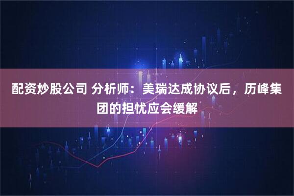 配资炒股公司 分析师：美瑞达成协议后，历峰集团的担忧应会缓解