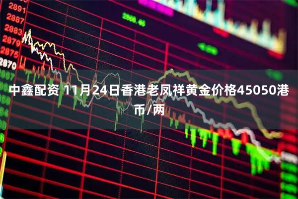 中鑫配资 11月24日香港老凤祥黄金价格45050港币/两
