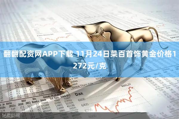 翻翻配资网APP下载 11月24日菜百首饰黄金价格1272元/克