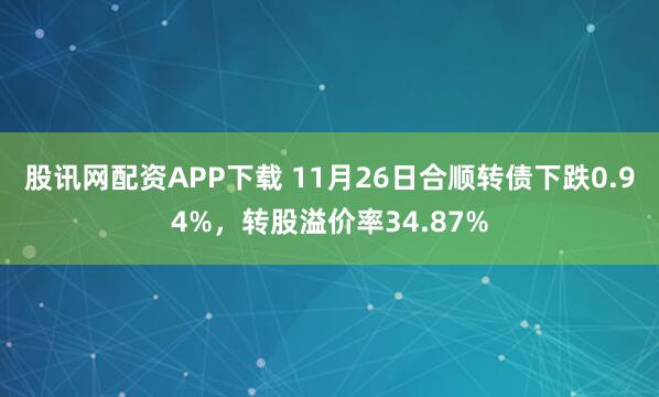 股讯网配资APP下载 11月26日合顺转债下跌0.94%，转股溢价率34.87%