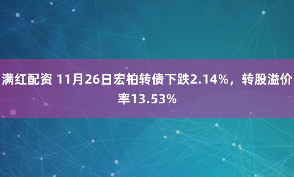 满红配资 11月26日宏柏转债下跌2.14%，转股溢价率13.53%