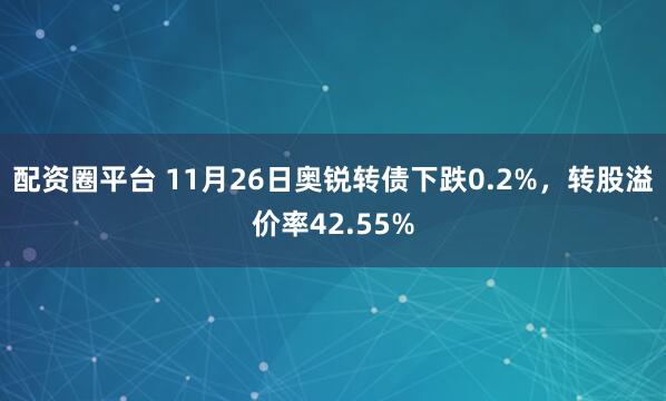 配资圈平台 11月26日奥锐转债下跌0.2%，转股溢价率42.55%