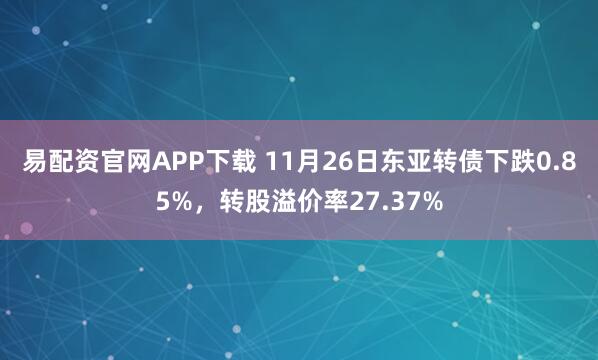 易配资官网APP下载 11月26日东亚转债下跌0.85%，转股溢价率27.37%