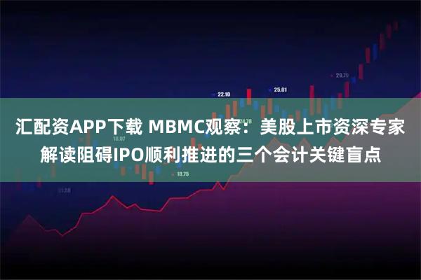 汇配资APP下载 MBMC观察：美股上市资深专家解读阻碍IPO顺利推进的三个会计关键盲点