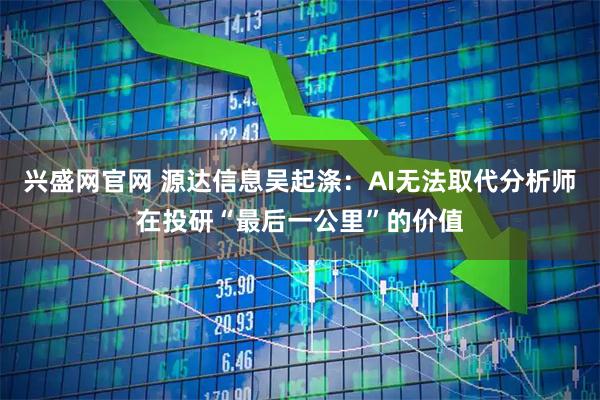 兴盛网官网 源达信息吴起涤：AI无法取代分析师在投研“最后一公里”的价值