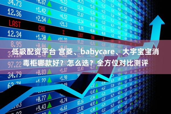 低吸配资平台 宫菱、babycare、大宇宝宝消毒柜哪款好？怎么选？全方位对比测评
