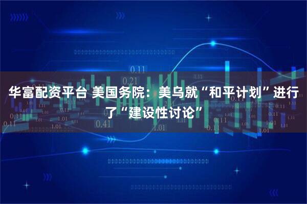 华富配资平台 美国务院：美乌就“和平计划”进行了“建设性讨论”