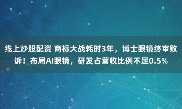 线上炒股配资 商标大战耗时3年，博士眼镜终审败诉！布局AI眼镜，研发占营收比例不足0.5%