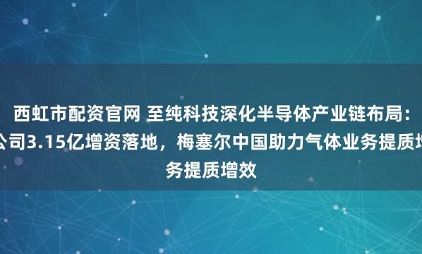 西虹市配资官网 至纯科技深化半导体产业链布局：子公司3.15亿增资落地，梅塞尔中国助力气体业务提质增效