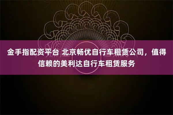 金手指配资平台 北京畅优自行车租赁公司，值得信赖的美利达自行车租赁服务
