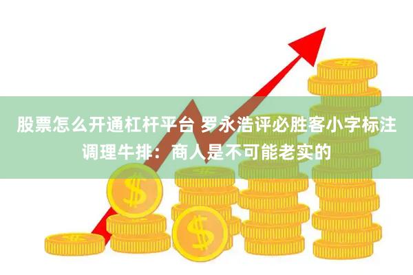 股票怎么开通杠杆平台 罗永浩评必胜客小字标注调理牛排：商人是不可能老实的