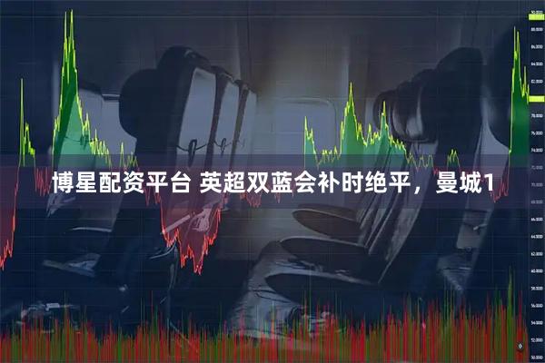 博星配资平台 英超双蓝会补时绝平，曼城1