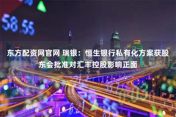东方配资网官网 瑞银：恒生银行私有化方案获股东会批准对汇丰控股影响正面