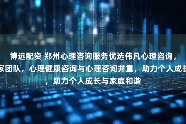 博远配资 郑州心理咨询服务优选伟凡心理咨询,专业心理专家团队,心理健康咨询与心理咨询并重,助力个人成长与家庭和谐