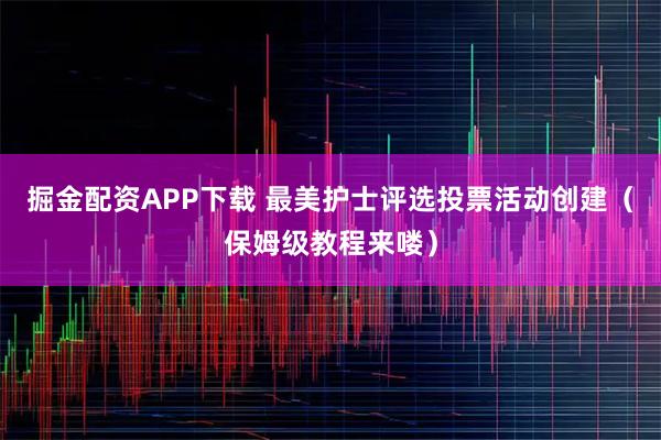 掘金配资APP下载 最美护士评选投票活动创建（保姆级教程来喽）