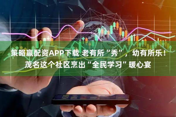 策略赢配资APP下载 老有所“秀”，幼有所乐！茂名这个社区烹出“全民学习”暖心宴