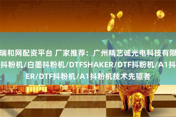 瑞和网配资平台 厂家推荐：广州精艺诚光电科技有限公司，内置净化抖粉机/白墨抖粉机/DTFSHAKER/DTF抖粉机/A1抖粉机技术先驱者